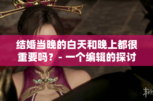 结婚当晚的白天和晚上都很重要吗？- 一个编辑的探讨