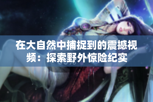 在大自然中捕捉到的震撼视频：探索野外惊险纪实