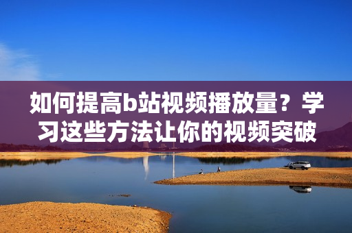 如何提高b站视频播放量？学习这些方法让你的视频突破万播！