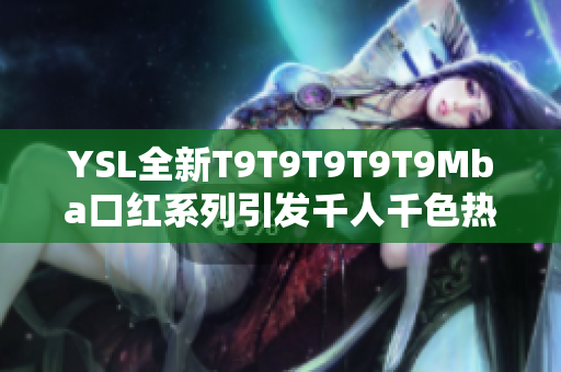 YSL全新T9T9T9T9T9Mba口红系列引发千人千色热潮