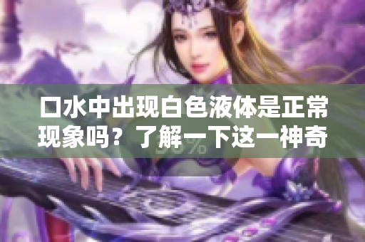 口水中出现白色液体是正常现象吗？了解一下这一神奇的流体