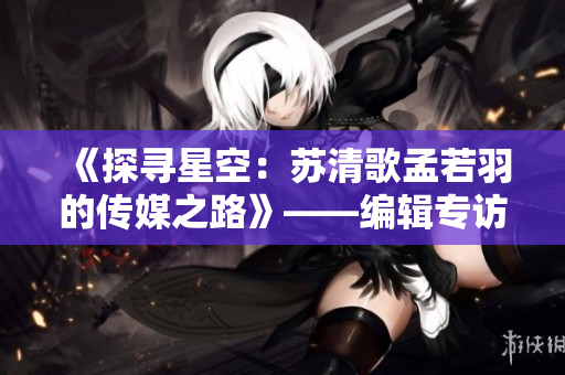 《探寻星空：苏清歌孟若羽的传媒之路》——编辑专访