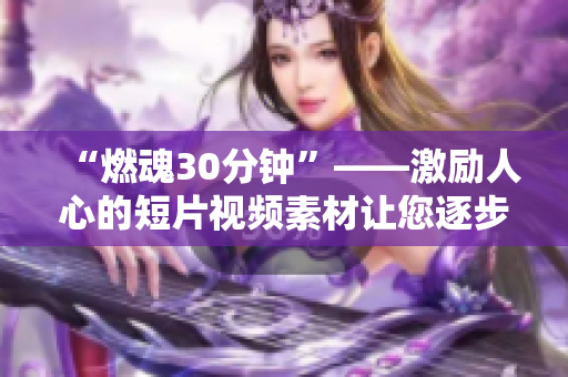 “燃魂30分钟”——激励人心的短片视频素材让您逐步放飞自我