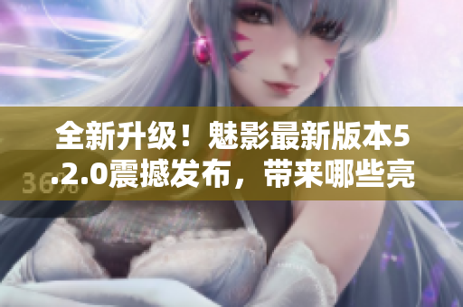 全新升级！魅影最新版本5.2.0震撼发布，带来哪些亮点？