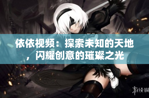 依依视频：探索未知的天地，闪耀创意的璀璨之光