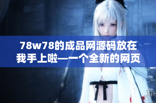 78w78的成品网源码放在我手上啦—一个全新的网页源码分享平台