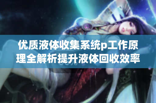 优质液体收集系统p工作原理全解析提升液体回收效率的卓越机制