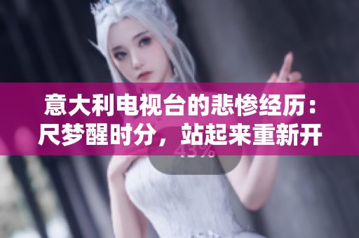 意大利电视台的悲惨经历：尺梦醒时分，站起来重新开始