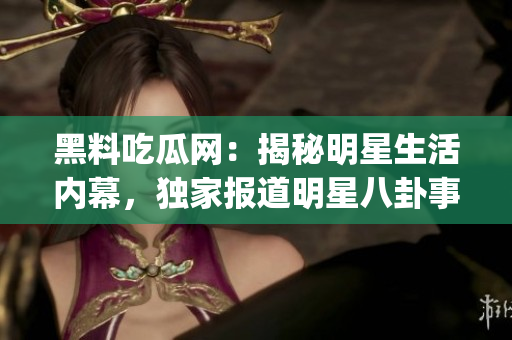 黑料吃瓜网：揭秘明星生活内幕，独家报道明星八卦事件(1)