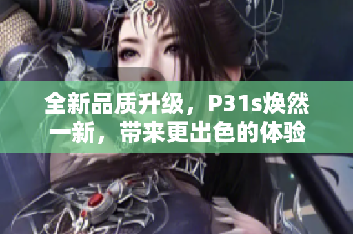 全新品质升级，P31s焕然一新，带来更出色的体验