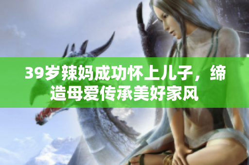 39岁辣妈成功怀上儿子，缔造母爱传承美好家风