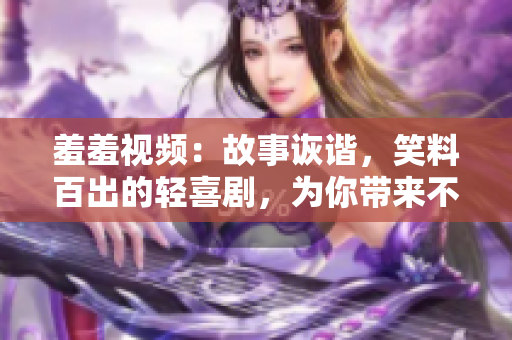 羞羞视频：故事诙谐，笑料百出的轻喜剧，为你带来不一样的欢乐体验！