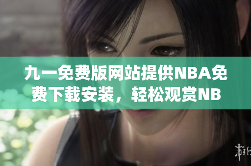 九一免费版网站提供NBA免费下载安装，轻松观赏NBA精彩比赛(1)