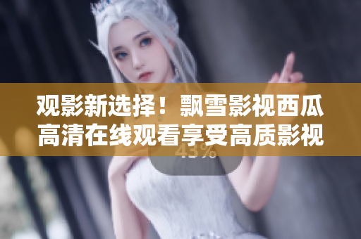 观影新选择！飘雪影视西瓜高清在线观看享受高质影视乐趣
