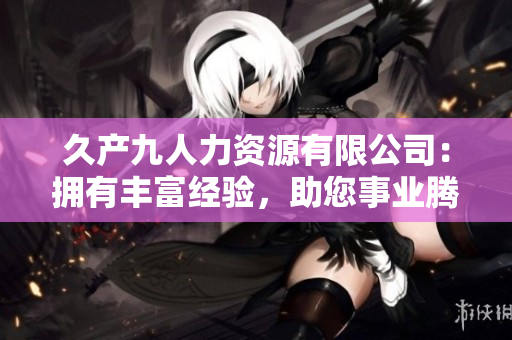 久产九人力资源有限公司：拥有丰富经验，助您事业腾飞