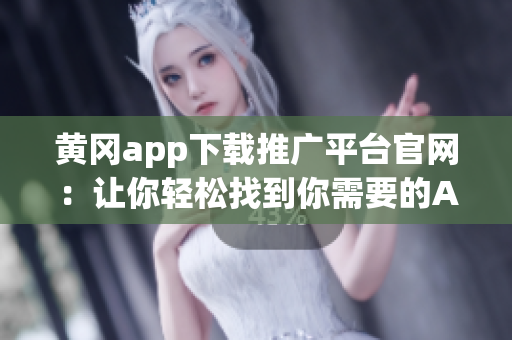 黄冈app下载推广平台官网：让你轻松找到你需要的APP!(1)