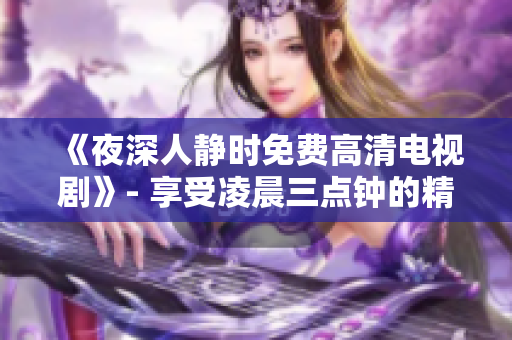 《夜深人静时免费高清电视剧》- 享受凌晨三点钟的精彩视听体验