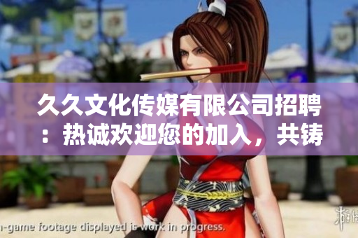 久久文化传媒有限公司招聘：热诚欢迎您的加入，共铸未来！