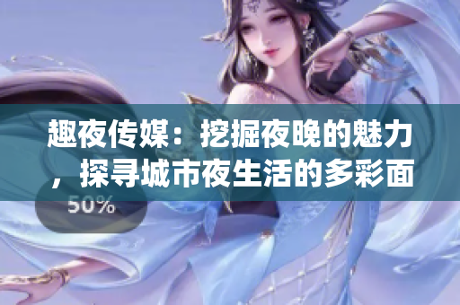 趣夜传媒：挖掘夜晚的魅力，探寻城市夜生活的多彩面貌(1)