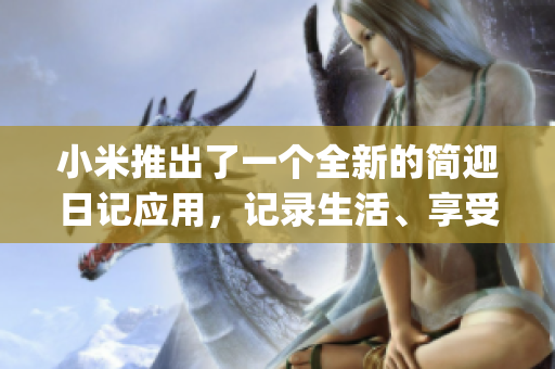 小米推出了一个全新的简迎日记应用，记录生活、享受灵感。(1)