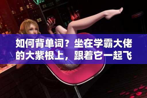 如何背单词？坐在学霸大佬的大紫根上，跟着它一起飞！