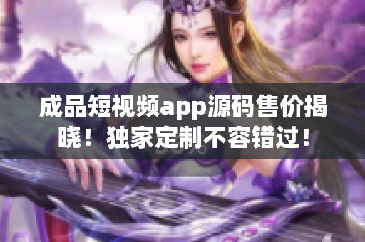 成品短视频app源码售价揭晓！独家定制不容错过！