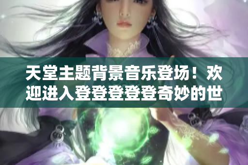 天堂主题背景音乐登场！欢迎进入登登登登登奇妙的世界