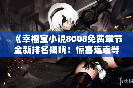 《幸福宝小说8008免费章节全新排名揭晓！惊喜连连等你来读》