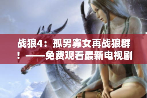 战狼4：孤男寡女再战狼群！——免费观看最新电视剧！
