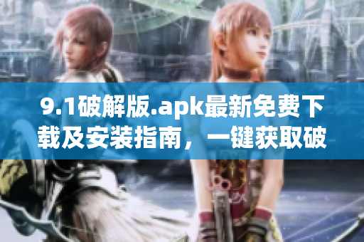 9.1破解版.apk最新免费下载及安装指南，一键获取破解功能(1)