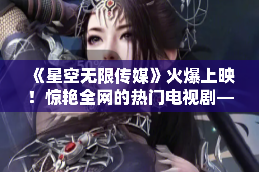 《星空无限传媒》火爆上映！惊艳全网的热门电视剧——赘婿！