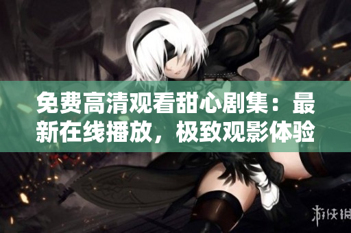 免费高清观看甜心剧集：最新在线播放，极致观影体验