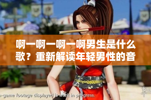 啊一啊一啊一啊男生是什么歌？重新解读年轻男性的音乐品味