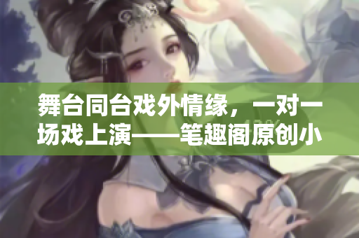 舞台同台戏外情缘，一对一场戏上演——笔趣阁原创小说重命名