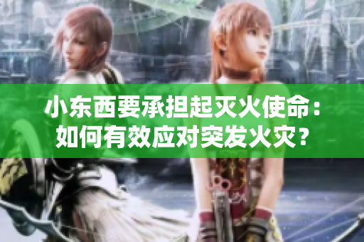 小东西要承担起灭火使命：如何有效应对突发火灾？