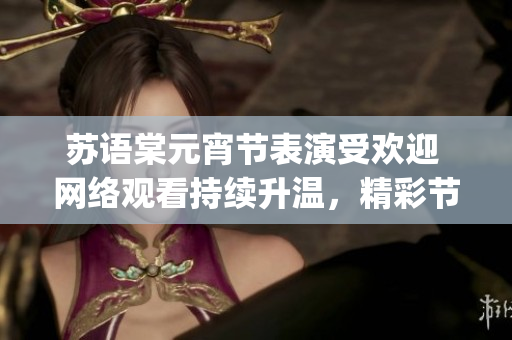 苏语棠元宵节表演受欢迎 网络观看持续升温，精彩节目引发热议(1)