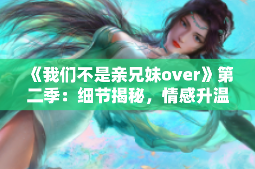 《我们不是亲兄妹over》第二季：细节揭秘，情感升温！