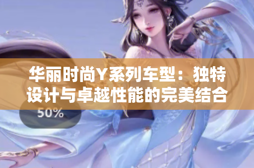 华丽时尚Y系列车型：独特设计与卓越性能的完美结合