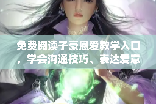 免费阅读子豪恩爱教学入口，学会沟通技巧、表达爱意，提升亲密关系(1)