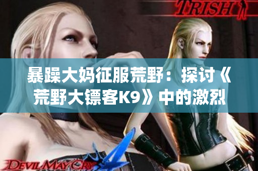 暴躁大妈征服荒野：探讨《荒野大镖客K9》中的激烈角色驾驭方式(1)
