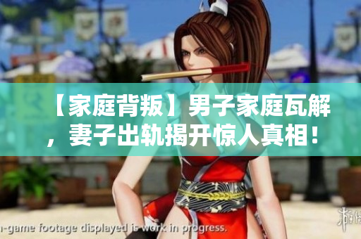 【家庭背叛】男子家庭瓦解，妻子出轨揭开惊人真相！