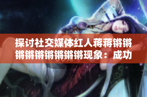 探讨社交媒体红人蒋蒋锵锵锵锵锵锵锵锵锵现象：成功背后的秘密