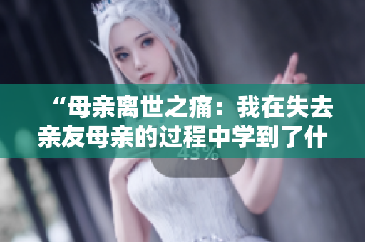 “母亲离世之痛：我在失去亲友母亲的过程中学到了什么”