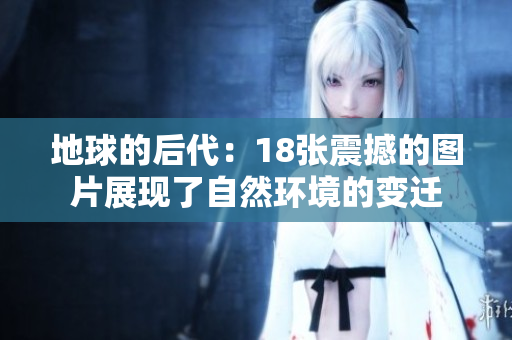 地球的后代：18张震撼的图片展现了自然环境的变迁