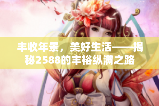 丰收年景，美好生活——揭秘2588的丰裕纵满之路