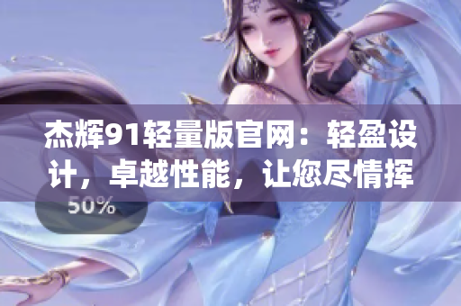杰辉91轻量版官网：轻盈设计，卓越性能，让您尽情挥洒创意(1)