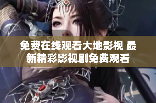 免费在线观看大地影视 最新精彩影视剧免费观看