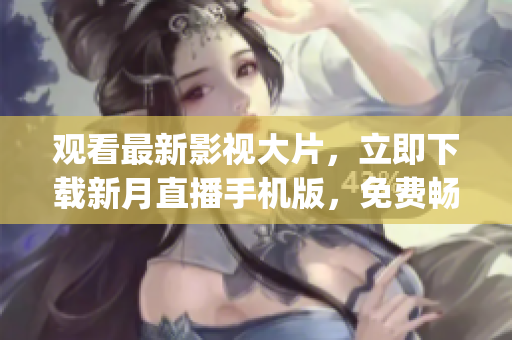 观看最新影视大片，立即下载新月直播手机版，免费畅享精彩内容(1)