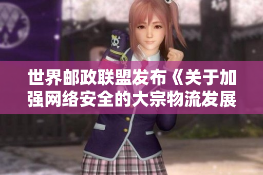 世界邮政联盟发布《关于加强网络安全的大宗物流发展指南》