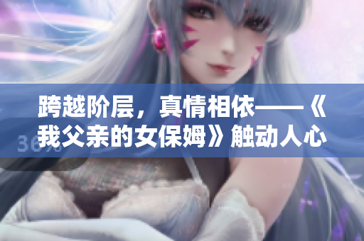 跨越阶层，真情相依——《我父亲的女保姆》触动人心